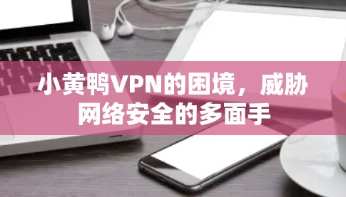 小黄鸭VPN的困境,威胁网络安全的多面手 小黄鸭VPN的困境,威胁网络安全的多面手