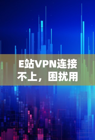 E站VPN连接不上,困扰用户百日 E站VPN连接不上,困扰用户百日