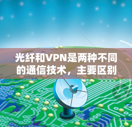 光纤和VPN是两种不同的通信技术,主要区别在于功能、应用场景和加密方式。以下是对它们的详细区分 光纤和VPN是两种不同的通信技术,主要区别在于功能、应用场景和加密方式。以下是对它们的详细区分