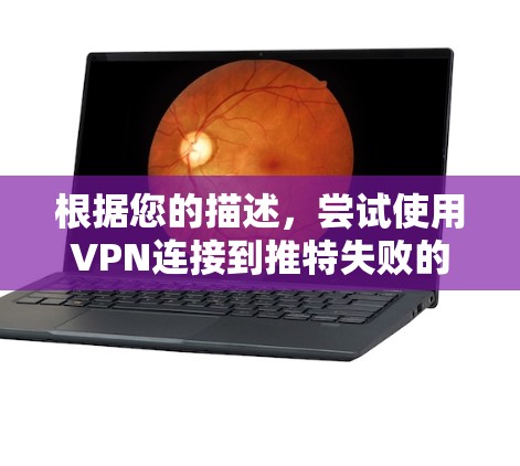 根据您的描述,尝试使用VPN连接到推特失败的情况,以下是逐步的解决方案 根据您的描述,尝试使用VPN连接到推特失败的情况,以下是逐步的解决方案