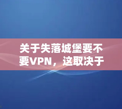 关于失落城堡要不要VPN,这取决于你对游戏的兴趣、需求以及自己的网络使用习惯。以下是一些可能的考虑点和建议 关于失落城堡要不要VPN,这取决于你对游戏的兴趣、需求以及自己的网络使用习惯。以下是一些可能的考虑点和建议