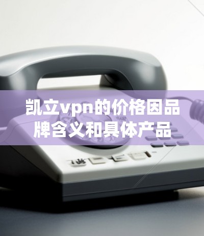 凯立vpn的价格因品牌含义和具体产品而异 凯立vpn的价格因品牌含义和具体产品而异