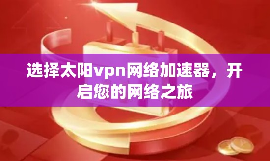 选择太阳vpn网络加速器,开启您的网络之旅 选择太阳vpn网络加速器,开启您的网络之旅