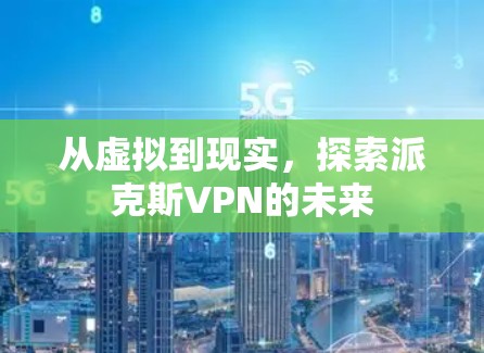 从虚拟到现实,探索派克斯VPN的未来 从虚拟到现实,探索派克斯VPN的未来