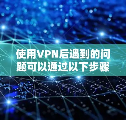 使用VPN后遇到的问题可以通过以下步骤逐一排查和解决 使用VPN后遇到的问题可以通过以下步骤逐一排查和解决