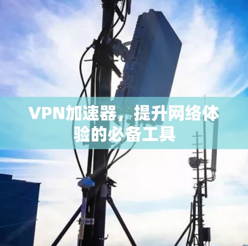 VPN加速器,提升网络体验的必备工具 VPN加速器,提升网络体验的必备工具