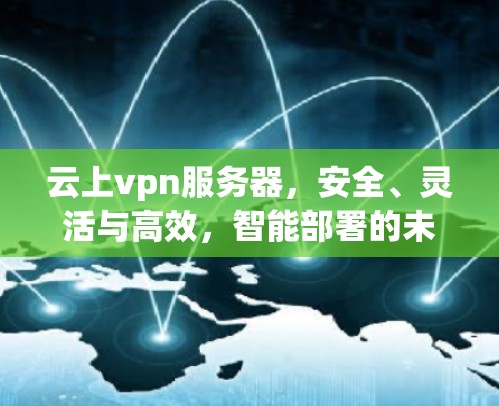 云上vpn服务器,安全、灵活与高效,智能部署的未来 云上vpn服务器,安全、灵活与高效,智能部署的未来