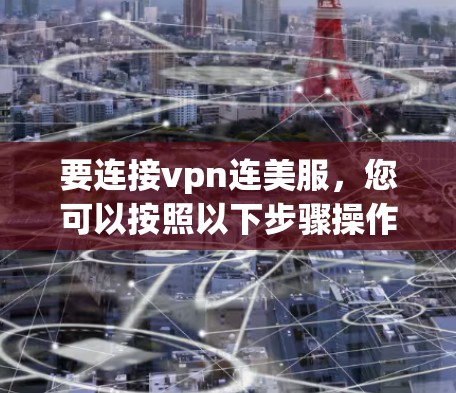要连接vpn连美服,您可以按照以下步骤操作 要连接vpn连美服,您可以按照以下步骤操作