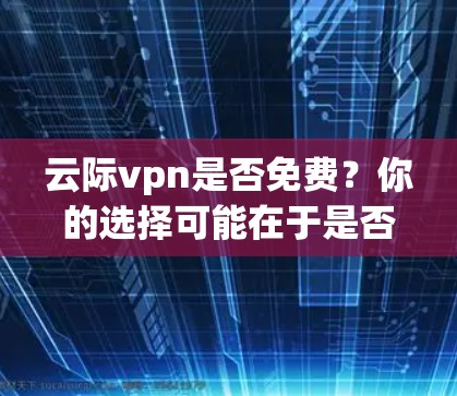 云际vpn是否免费?你的选择可能在于是否能享受更多功能 云际vpn是否免费?你的选择可能在于是否能享受更多功能