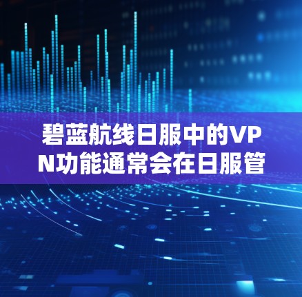 碧蓝航线日服中的VPN功能通常会在日服管理模块中实现。以下是帮助您配置和使用日服VPN的步骤 碧蓝航线日服中的VPN功能通常会在日服管理模块中实现。以下是帮助您配置和使用日服VPN的步骤