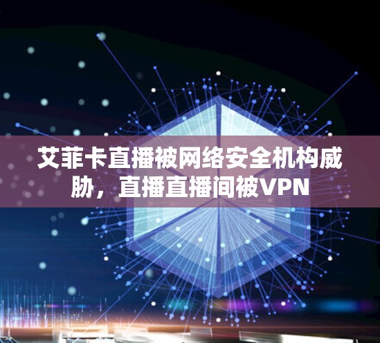 艾菲卡直播被网络安全机构威胁,直播直播间被VPN 艾菲卡直播被网络安全机构威胁,直播直播间被VPN