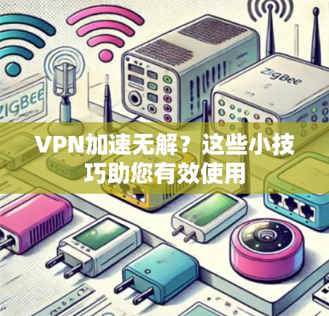 VPN加速无解?这些小技巧助您有效使用 VPN加速无解?这些小技巧助您有效使用