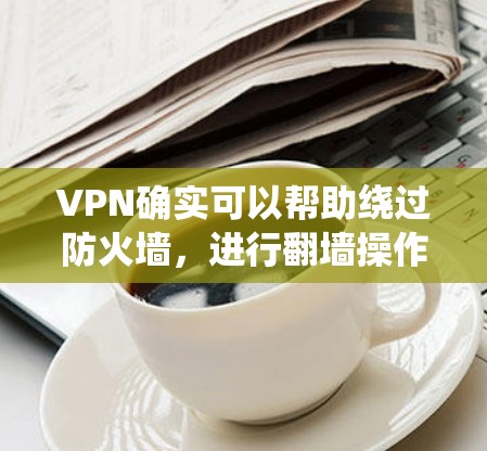 VPN确实可以帮助绕过防火墙,进行翻墙操作。以下是详细的解释 VPN确实可以帮助绕过防火墙,进行翻墙操作。以下是详细的解释