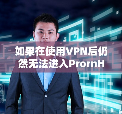 如果在使用VPN后仍然无法进入PrornHub,可能的原因包括以下几种 如果在使用VPN后仍然无法进入PrornHub,可能的原因包括以下几种