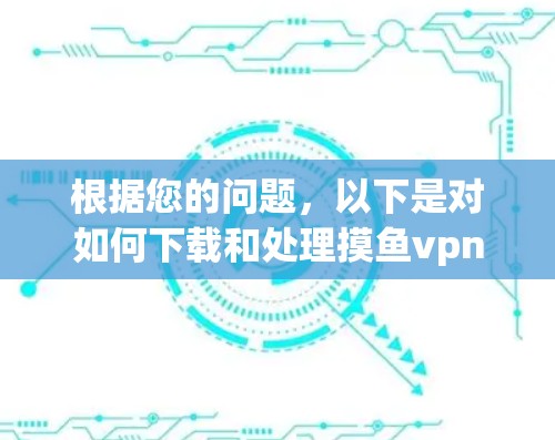 根据您的问题,以下是对如何下载和处理摸鱼vpn的建议 根据您的问题,以下是对如何下载和处理摸鱼vpn的建议
