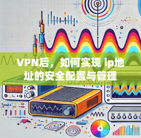 VPN后,如何实现 ip地址的安全配置与管理 VPN后,如何实现 ip地址的安全配置与管理