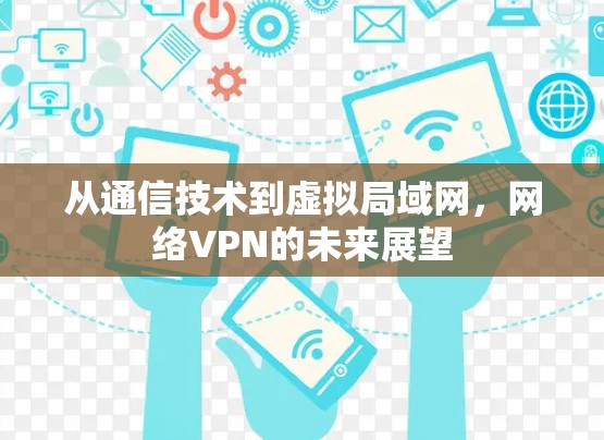 从通信技术到虚拟局域网,网络VPN的未来展望 从通信技术到虚拟局域网,网络VPN的未来展望