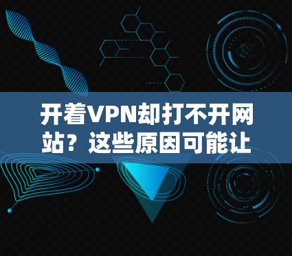 开着VPN却打不开网站?这些原因可能让你陷入困境,但别担心,我来帮你解决! 开着VPN却打不开网站?这些原因可能让你陷入困境,但别担心,我来帮你解决!