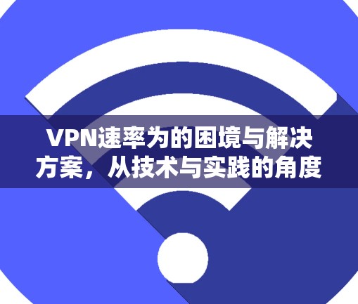 VPN速率为的困境与解决方案,从技术与实践的角度 VPN速率为的困境与解决方案,从技术与实践的角度