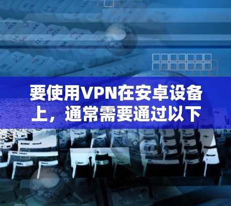 要使用VPN在安卓设备上，通常需要通过以下步骤进行