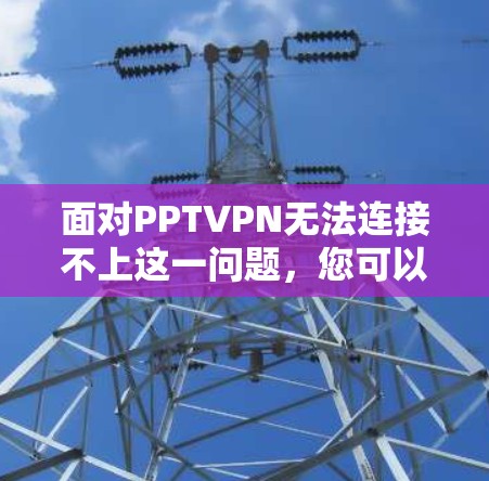 面对PPTVPN无法连接不上这一问题,您可以按照以下步骤进行排查和解决 面对PPTVPN无法连接不上这一问题,您可以按照以下步骤进行排查和解决