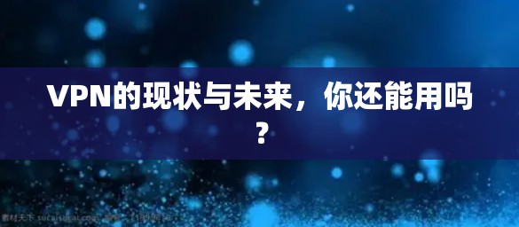 VPN的现状与未来,你还能用吗? VPN的现状与未来,你还能用吗?