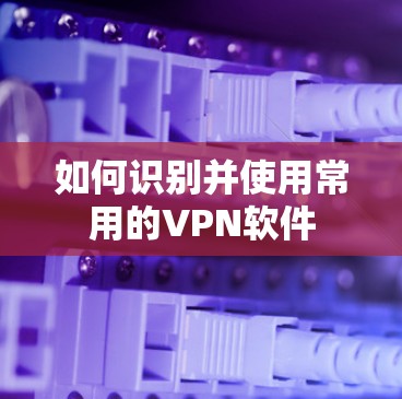 如何识别并使用常用的VPN软件 如何识别并使用常用的VPN软件