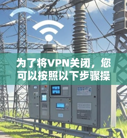 为了将VPN关闭,您可以按照以下步骤操作 为了将VPN关闭,您可以按照以下步骤操作