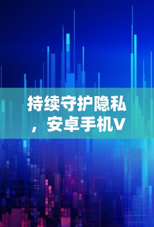 持续守护隐私,安卓手机VPN的便捷与安全 持续守护隐私,安卓手机VPN的便捷与安全