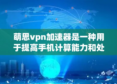 萌思vpn加速器是一种用于提高手机计算能力和处理速度的工具。它通过加速特定应用或操作,提升性能,帮助用户更好地使用手机。以下是对萌思vpn加速器的详细介绍 萌思vpn加速器是一种用于提高手机计算能力和处理速度的工具。它通过加速特定应用或操作,提升性能,帮助用户更好地使用手机。以下是对萌思vpn加速器的详细介绍