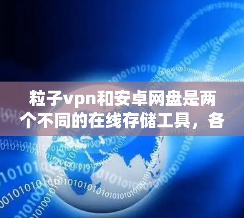 粒子vpn和安卓网盘是两个不同的在线存储工具,各有其独特的优势和适用场景。以下是对这两个工具的详细介绍 粒子vpn和安卓网盘是两个不同的在线存储工具,各有其独特的优势和适用场景。以下是对这两个工具的详细介绍