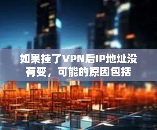 如果挂了VPN后IP地址没有变，可能的原因包括