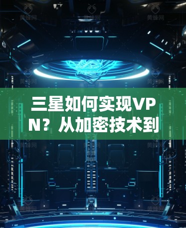 三星如何实现VPN?从加密技术到隐私保护的探索 三星如何实现VPN?从加密技术到隐私保护的探索