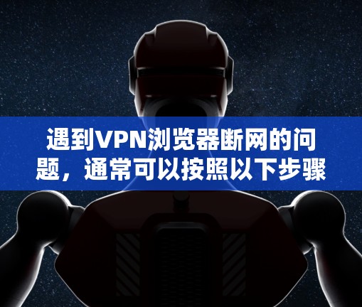 遇到VPN浏览器断网的问题,通常可以按照以下步骤进行解决 遇到VPN浏览器断网的问题,通常可以按照以下步骤进行解决