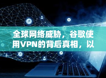 全球网络威胁,谷歌使用VPN的背后真相,以及如何保护自己? 全球网络威胁,谷歌使用VPN的背后真相,以及如何保护自己?