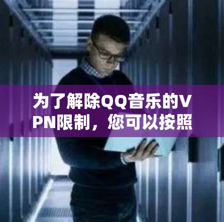 为了解除QQ音乐的VPN限制,您可以按照以下步骤操作 为了解除QQ音乐的VPN限制,您可以按照以下步骤操作