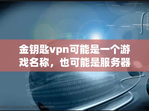 金钥匙vpn可能是一个游戏名称,也可能是服务器管理工具。由于没有明确说明是游戏还是服务器管理工具,我需要更多的信息来提供准确的信息 金钥匙vpn可能是一个游戏名称,也可能是服务器管理工具。由于没有明确说明是游戏还是服务器管理工具,我需要更多的信息来提供准确的信息