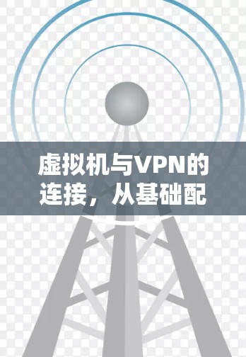 虚拟机与VPN的连接,从基础配置到实际应用 虚拟机与VPN的连接,从基础配置到实际应用