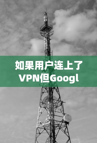 如果用户连上了VPN但Google找不到,可能有以下几种原因 如果用户连上了VPN但Google找不到,可能有以下几种原因