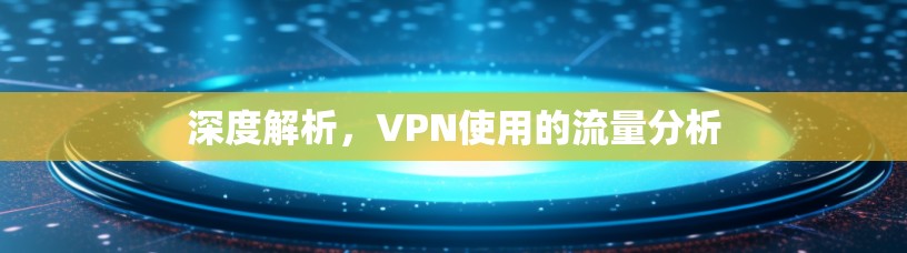深度解析,VPN使用的流量分析 深度解析,VPN使用的流量分析