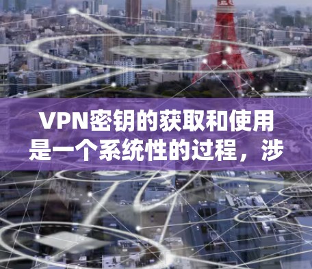 VPN密钥的获取和使用是一个系统性的过程,涉及多种方法和工具。以下是系统性的步骤,帮助您找到和使用VPN密钥 VPN密钥的获取和使用是一个系统性的过程,涉及多种方法和工具。以下是系统性的步骤,帮助您找到和使用VPN密钥
