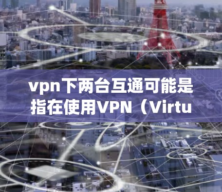 vpn下两台互通可能是指在使用VPN(Virtual Private Network)时,如何将两台计算机或设备连接起来。以下是一个详细的步骤说明 vpn下两台互通可能是指在使用VPN(Virtual Private Network)时,如何将两台计算机或设备连接起来。以下是一个详细的步骤说明