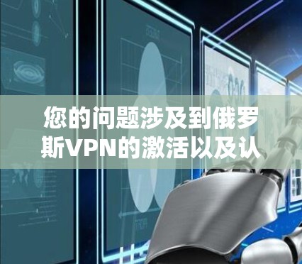 您的问题涉及到俄罗斯VPN的激活以及认证密钥的获取。以下是关于俄罗斯VPN的一些信息和建议 您的问题涉及到俄罗斯VPN的激活以及认证密钥的获取。以下是关于俄罗斯VPN的一些信息和建议