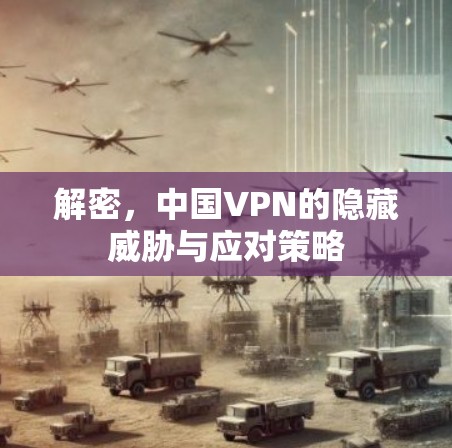 解密,中国VPN的隐藏威胁与应对策略 解密,中国VPN的隐藏威胁与应对策略