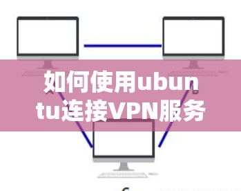 如何使用ubuntu连接VPN服务器?详细步骤与注意事项 如何使用ubuntu连接VPN服务器?详细步骤与注意事项