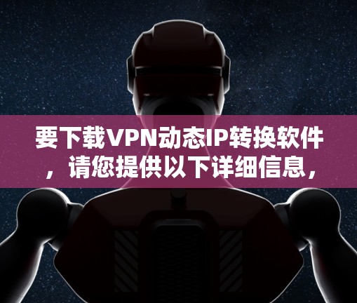 要下载VPN动态IP转换软件,请您提供以下详细信息,以便我们更好地帮助您解决问题 要下载VPN动态IP转换软件,请您提供以下详细信息,以便我们更好地帮助您解决问题