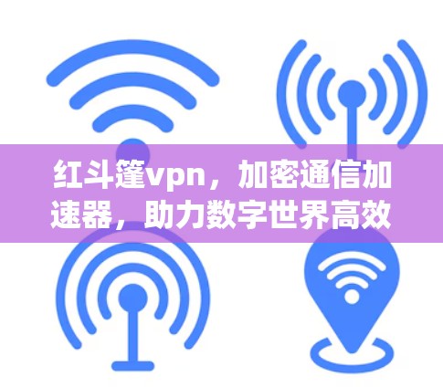 红斗篷vpn，加密通信加速器，助力数字世界高效互信