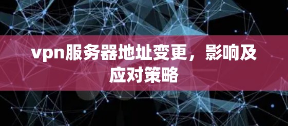 vpn服务器地址变更,影响及应对策略 vpn服务器地址变更,影响及应对策略