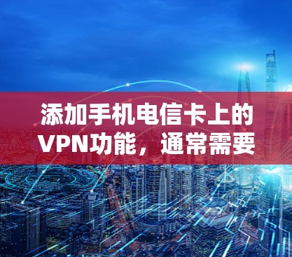 添加手机电信卡上的VPN功能,通常需要以下步骤 添加手机电信卡上的VPN功能,通常需要以下步骤