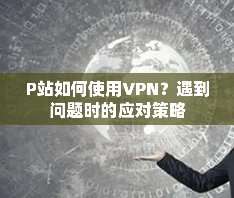 P站如何使用VPN?遇到问题时的应对策略 P站如何使用VPN?遇到问题时的应对策略